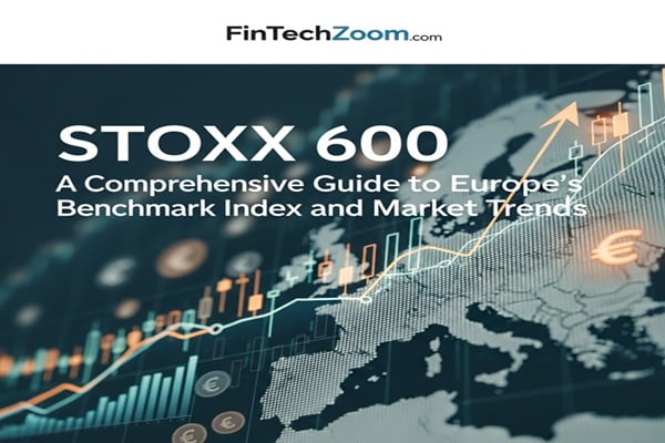 Fintechzoom.com SToxx 600: A Comprehensive Guide to Europe’s Benchmark Index and Market Trends